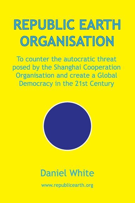 Vorderes Coverbild Republic Earth Organisation: To counter the autocratic threat posed by the Shanghai Cooperation Organisation and create a Global Democracy in the 2
