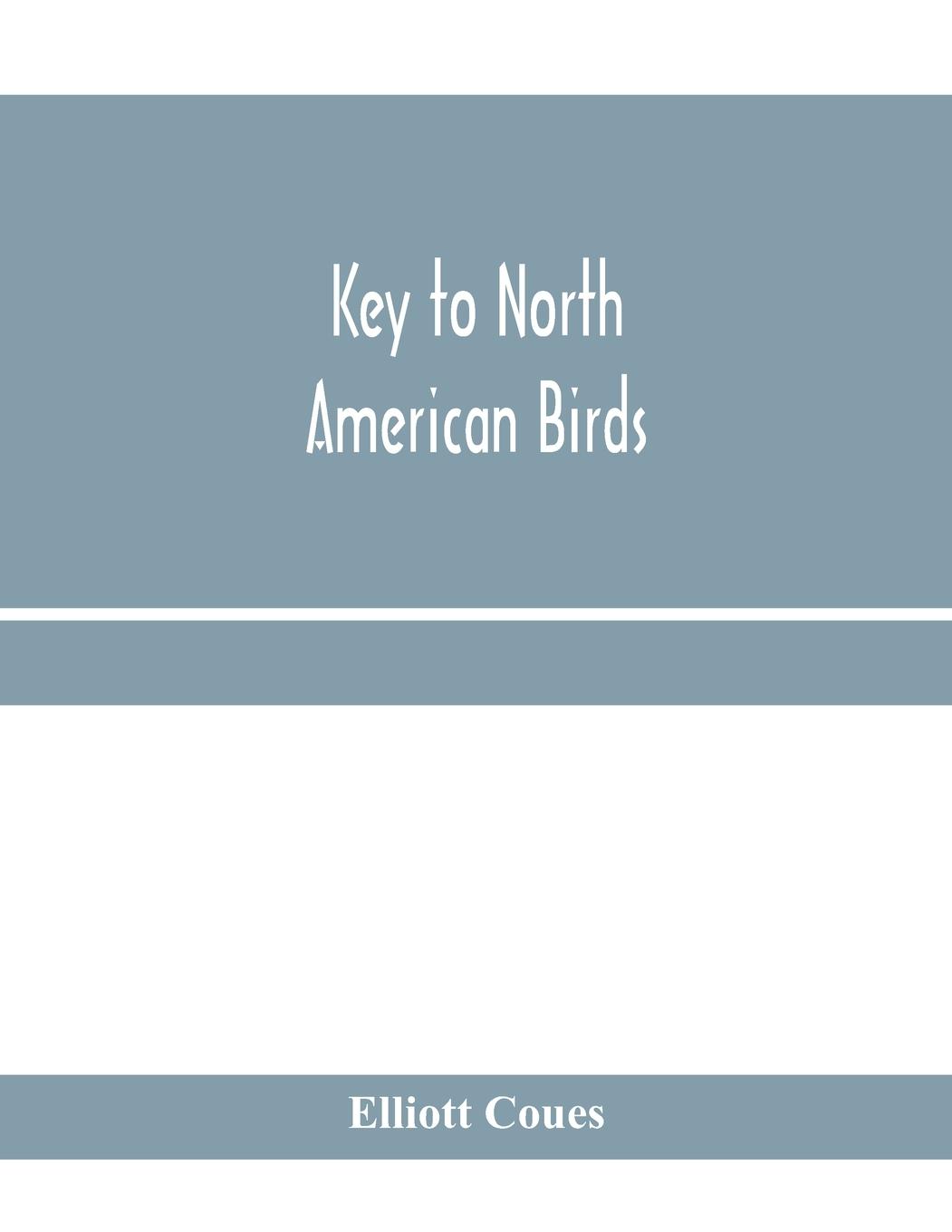 Vorderes Coverbild Key to North American birds. Containing a concise account of every species of living and fossil bird at present known from the continent north of the Mexican and United States boundary, inclusive of Greenland and Lower California, with which are incorpora