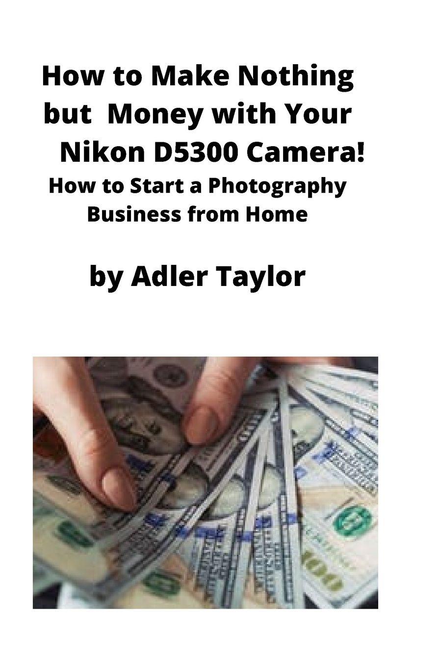 Vorderes Coverbild How to Make Nothing but Money with Your Nikon D5300 Camera!