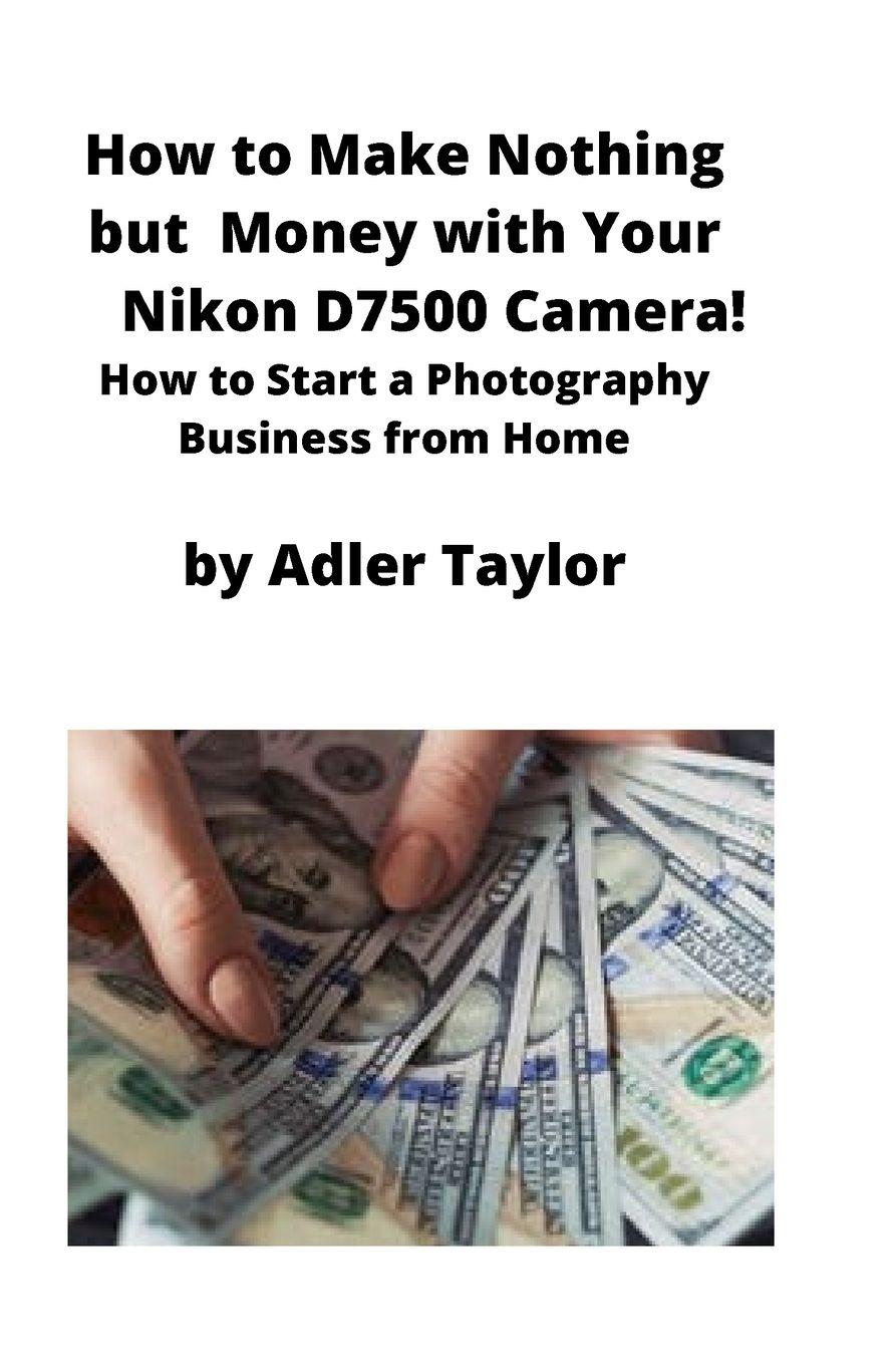 Vorderes Coverbild How to Make Nothing but Money with Your Nikon D7500 Camera!