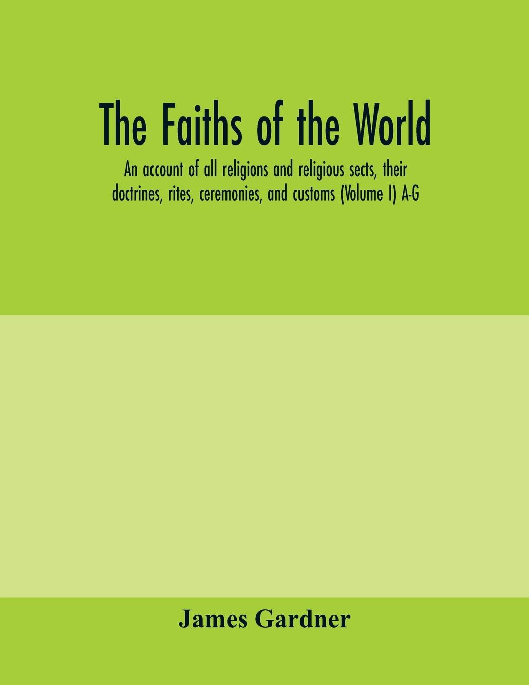 Vorderes Coverbild The faiths of the world; an account of all religions and religious sects, their doctrines, rites, ceremonies, and customs (Volume I) A-G