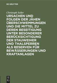 Vorderes Coverbild Ursachen und Folgen der jähen Überschwemmungen und die Mittel zu deren Beseitigung unter besonderer Berücksichtigung der Stauweiher und Thalsperren als Reserven für Bewässerungen und Kraftanlagen