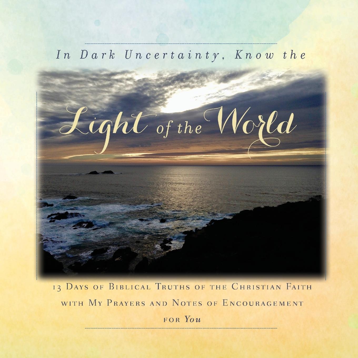 Vorderes Coverbild In Dark Uncertainty, Know the Light of the World: 13 Days of Biblical Truths of the Christian Faith with My Prayers and Notes of Encouragement for You