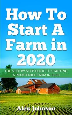 Vorderes Coverbild How To Start A Farm In 2020: The Step by Step Guide To Starting A Profitable Farm In 2020 Author: Alex Johnson