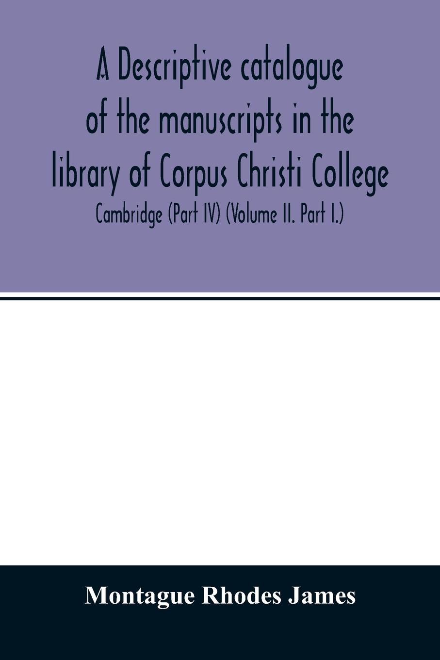 Vorderes Coverbild A descriptive catalogue of the manuscripts in the library of Corpus Christi College, Cambridge (Part IV) (Volume II. Part I.)