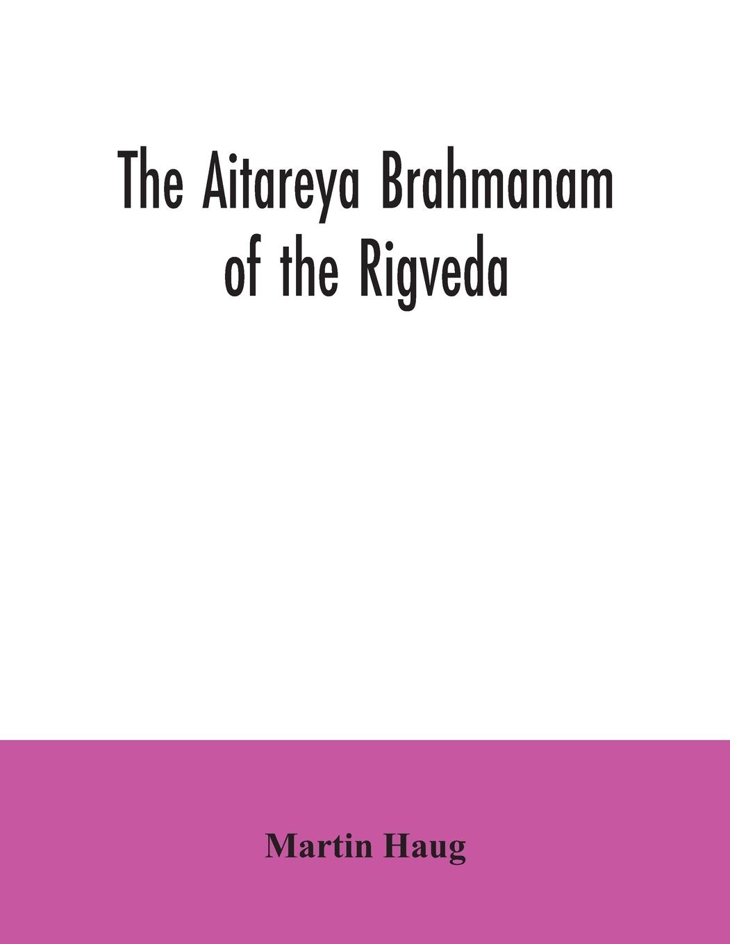 Vorderes Coverbild The Aitareya Brahmanam of the Rigveda, containing the earliest speculations of the Brahmans on the meaning of the sacrificial prayers, and on the origin, performance and sense of the rites of the Vedic religion