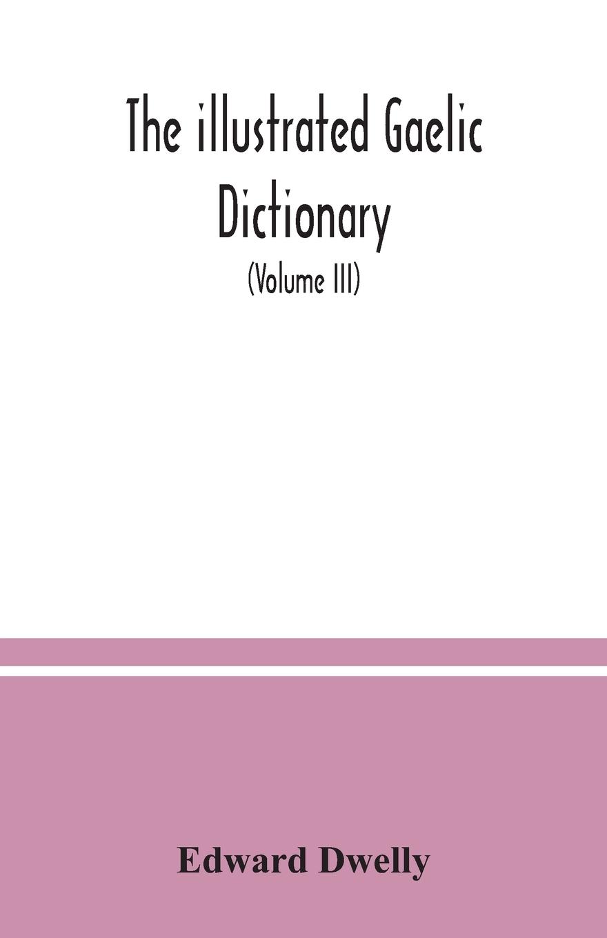 Vorderes Coverbild The illustrated Gaelic dictionary, specially designed for beginners and for use in schools, including every Gaelic word in all the other Gaelic dictionaries and printed books, as well as an immense number never in print before (Volume III)