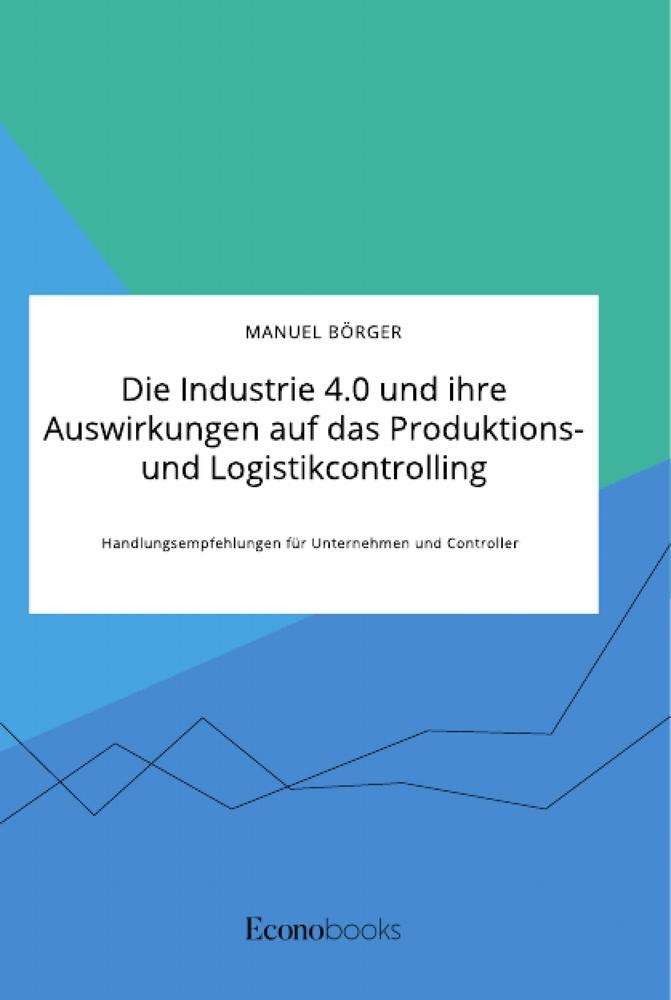 Vorderes Coverbild Die Industrie 4.0 und ihre Auswirkungen auf das Produktions- und Logistikcontrolling. Handlungsempfehlungen für Unternehmen und Controller