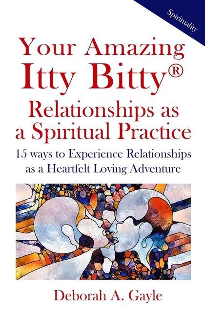Vorderes Coverbild Your Amazing Itty Bitty(R) Relationships As A Spiritual Practice: 15 ways to Experience Relationships as a Heartfelt Loving Adventure