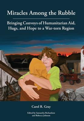 Vorderes Coverbild Miracles Among the Rubble: Bringing Convoys of Humanitarian Aid, Hugs, and Hope to a War-torn Region