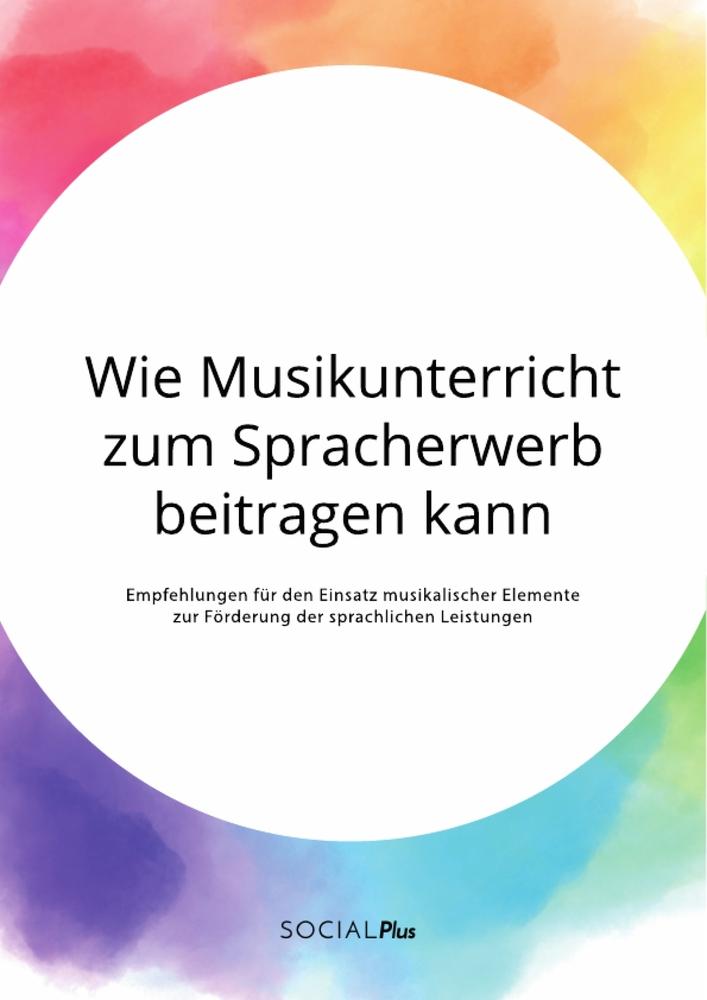 Vorderes Coverbild Wie Musikunterricht zum Spracherwerb beitragen kann. Empfehlungen für den Einsatz musikalischer Elemente zur Förderung der sprachlichen Leistungen