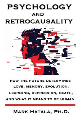 Vorderes Coverbild Psychology and Retrocausality: How the Future Determines Love, Memory, Evolution, Learning, Depression, Death, and What It Means to Be Human