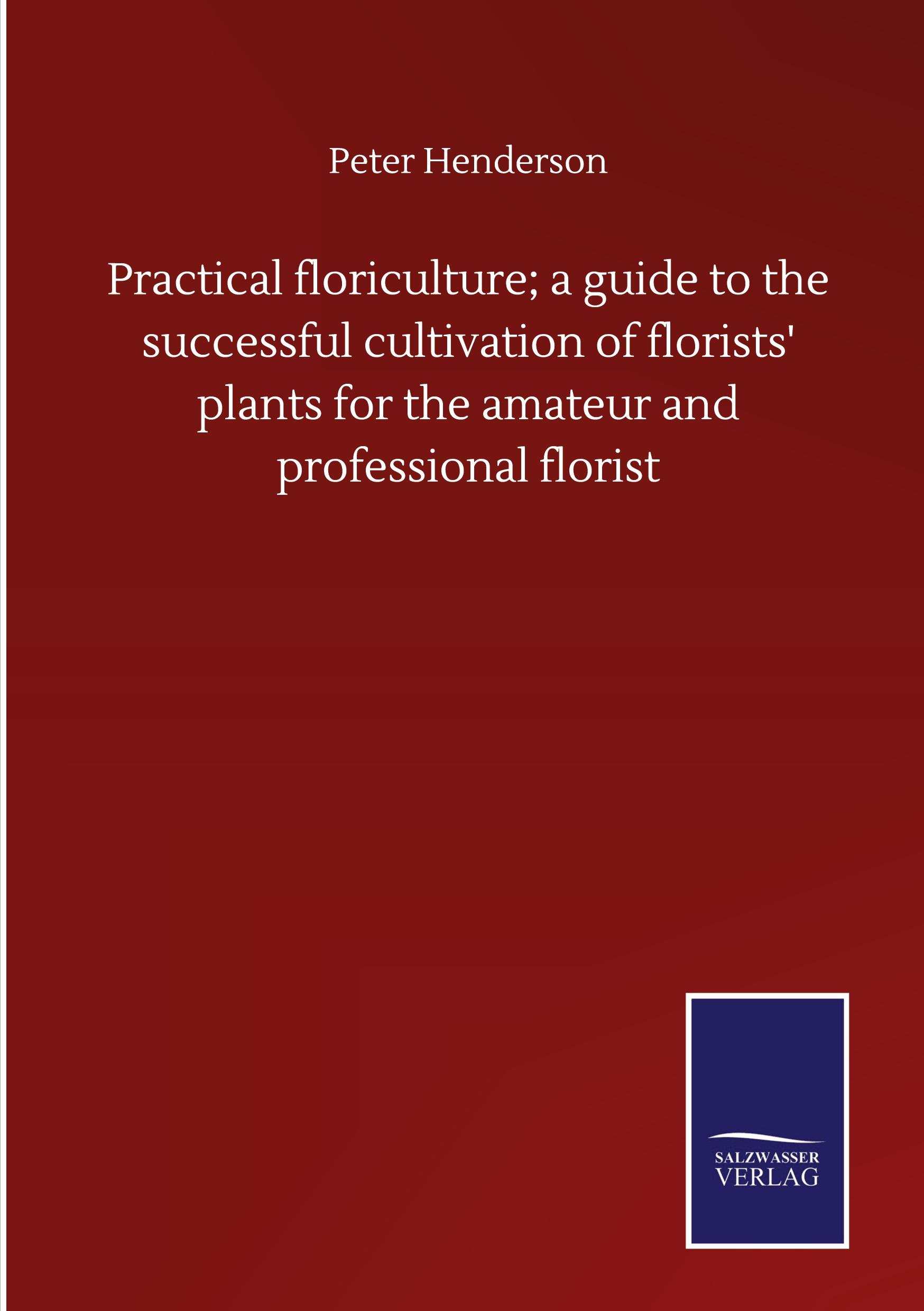 Vorderes Coverbild Practical floriculture; a guide to the successful cultivation of florists' plants for the amateur and professional florist