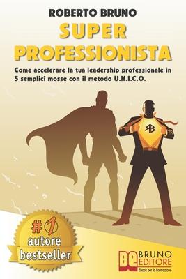 Vorderes Coverbild Super Professionista: Come Accelerare La Tua Leadership Professionale In 5 Semplici Mosse Con Il Metodo U.N.I.C.O.