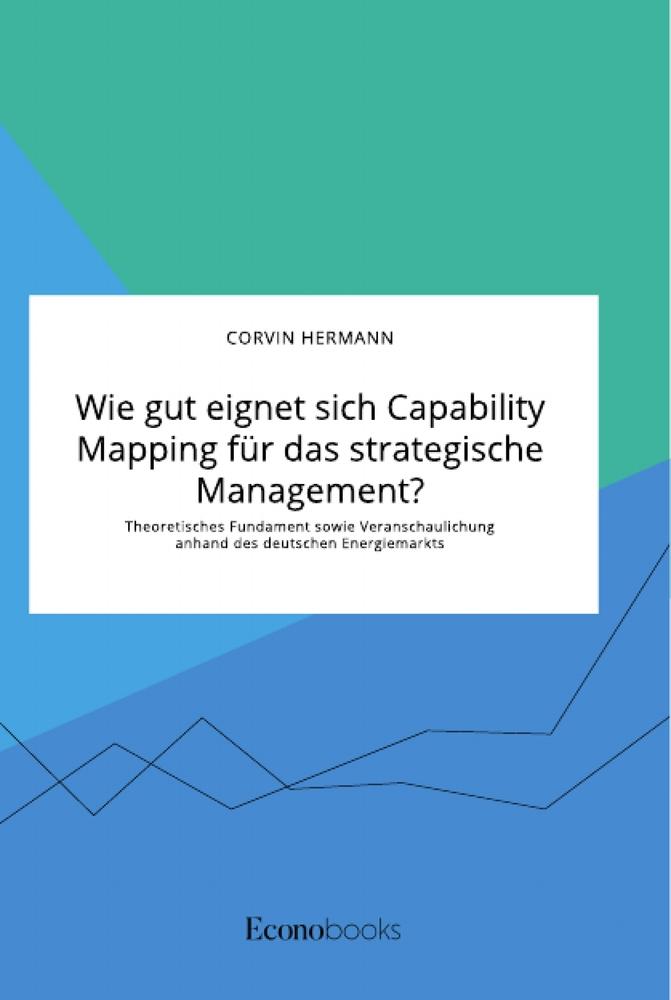 Vorderes Coverbild Wie gut eignet sich Capability Mapping für das strategische Management? Theoretisches Fundament sowie Veranschaulichung anhand des deutschen Energiemarkts