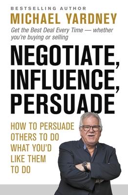Vorderes Coverbild Negotiate, Influence, Persuade: How to Persuade Others to Do What You'd Like Them to Do
