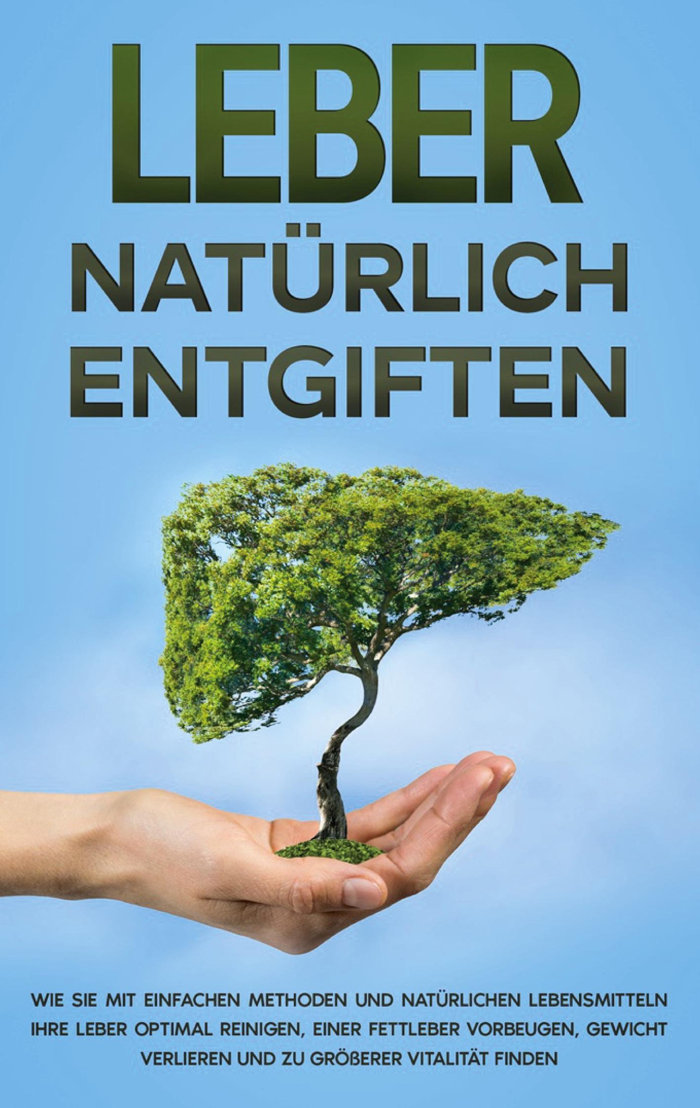 Vorderes Coverbild Leber natürlich entgiften: Wie Sie mit einfachen Methoden und natürlichen Lebensmitteln Ihre Leber optimal reinigen, einer Fettleber vorbeugen, Gewicht verlieren und zu größerer Vitalität finden