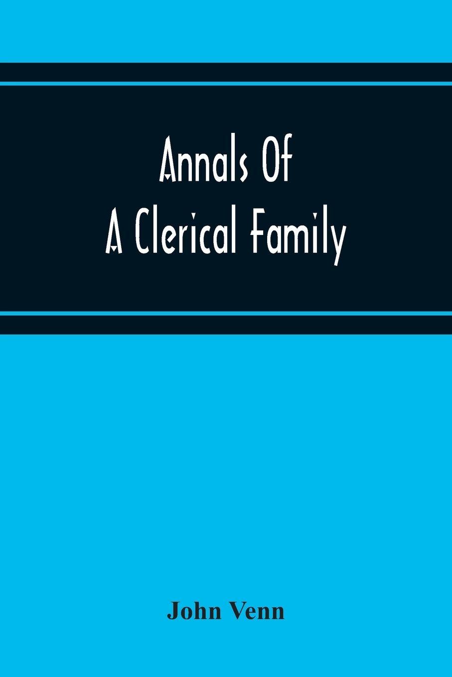 Vorderes Coverbild Annals Of A Clerical Family, Being Some Account Of The Family And Descendants Of William Venn, Vicar Of Otterton, Devon, 1600-1621