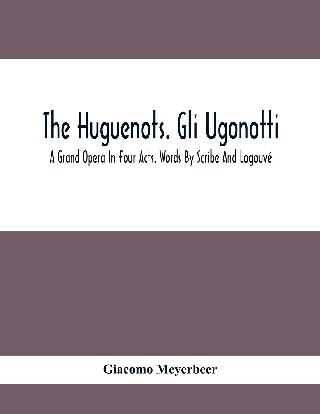 Vorderes Coverbild The Huguenots. Gli Ugonotti. A Grand Opera In Four Acts. Words By Scribe And Logouvé