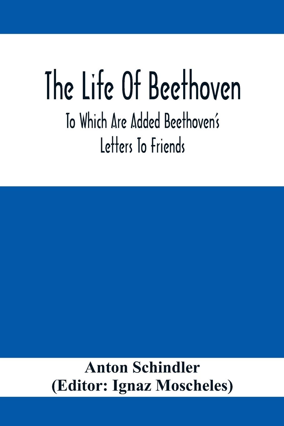 Vorderes Coverbild The Life Of Beethoven; To Which Are Added Beethoven's Letters To Friends, The Life And Characteristics Of Beethoven By  Dr. Heinrich Doring And A List Of Beethoven's Works