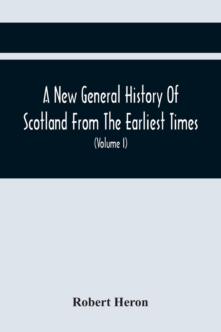 Vorderes Coverbild A New General History Of Scotland From The Earliest Times, To The Aera Of The Abolition Of The Hereditary Jurisdictions Of Subjects In Scotland In The Year 1748 (Volume I)
