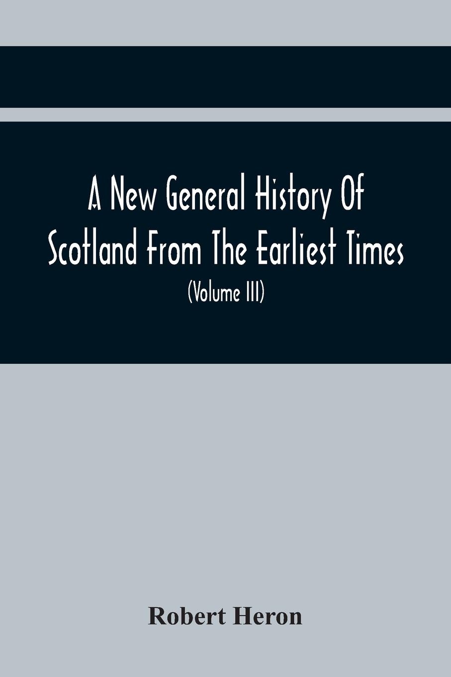 Vorderes Coverbild A New General History Of Scotland From The Earliest Times, To The Aera Of The Abolition Of The Hereditary Jurisdictions Of Subjects In Scotland In The Year 1748 (Volume Iii)