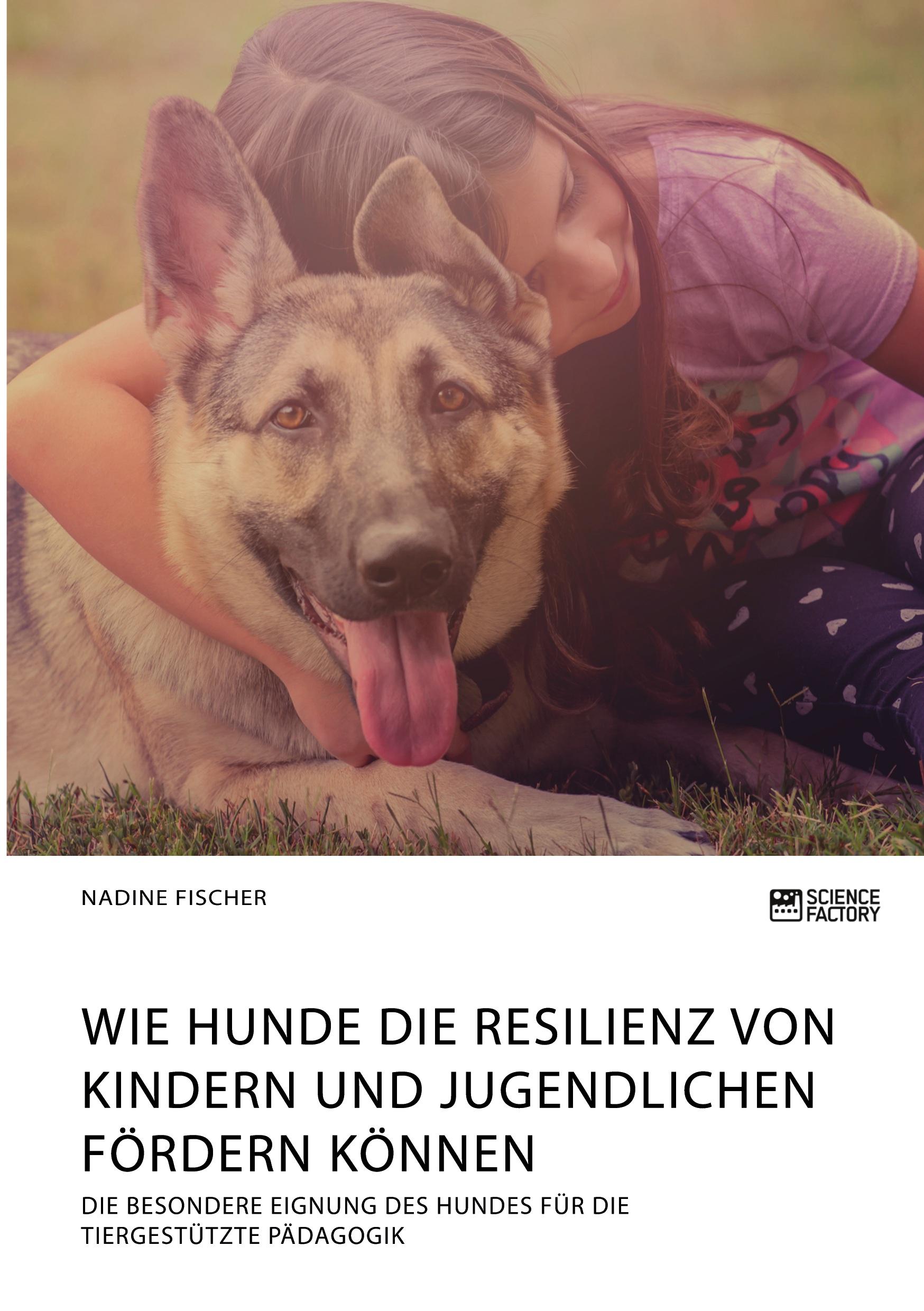 Vorderes Coverbild Wie Hunde die Resilienz von Kindern und Jugendlichen fördern können. Die besondere Eignung des Hundes für die tiergestützte Pädagogik