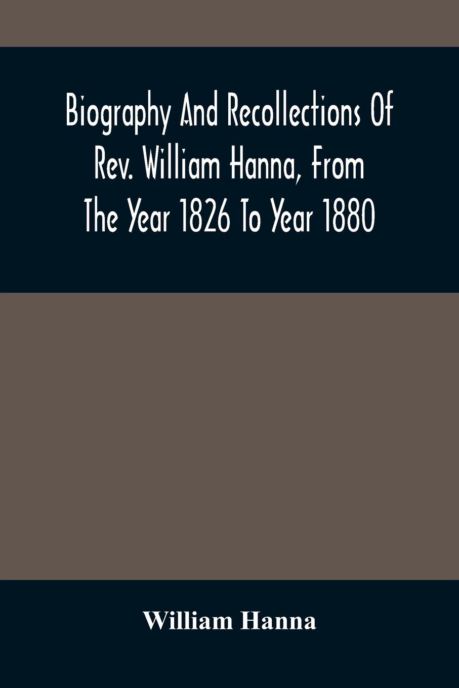 Vorderes Coverbild Biography And Recollections Of Rev. William Hanna, From The Year 1826 To Year 1880