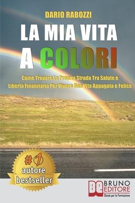 Vorderes Coverbild La Mia Vita A Colori: Come Trovare La Propria Strada Tra Salute E Libertà Finanziaria Per Vivere Una Vita Appagata e Felice