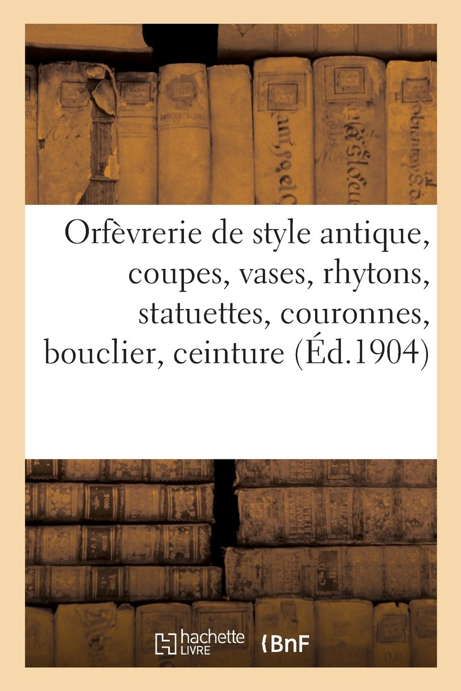 Vorderes Coverbild Orfèvrerie de Style Antique, Coupes, Vases, Rhytons, Statuettes, Couronnes, Bouclier, Ceinture