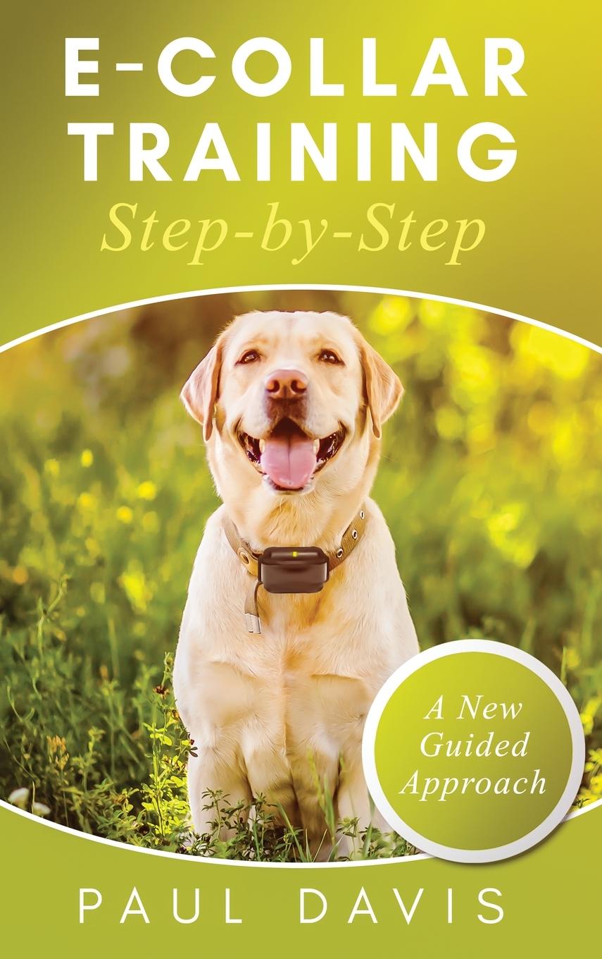 Vorderes Coverbild E-Collar Training Step-byStep A How-To Innovative Guide to Positively Train Your Dog through e-Collars; Tips and Tricks and Effective Techniques for Different Species of Dogs