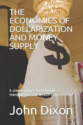 Vorderes Coverbild The Economics of Dollarization and Money Supply: A simple primer to economic manipulation and wealth concentration