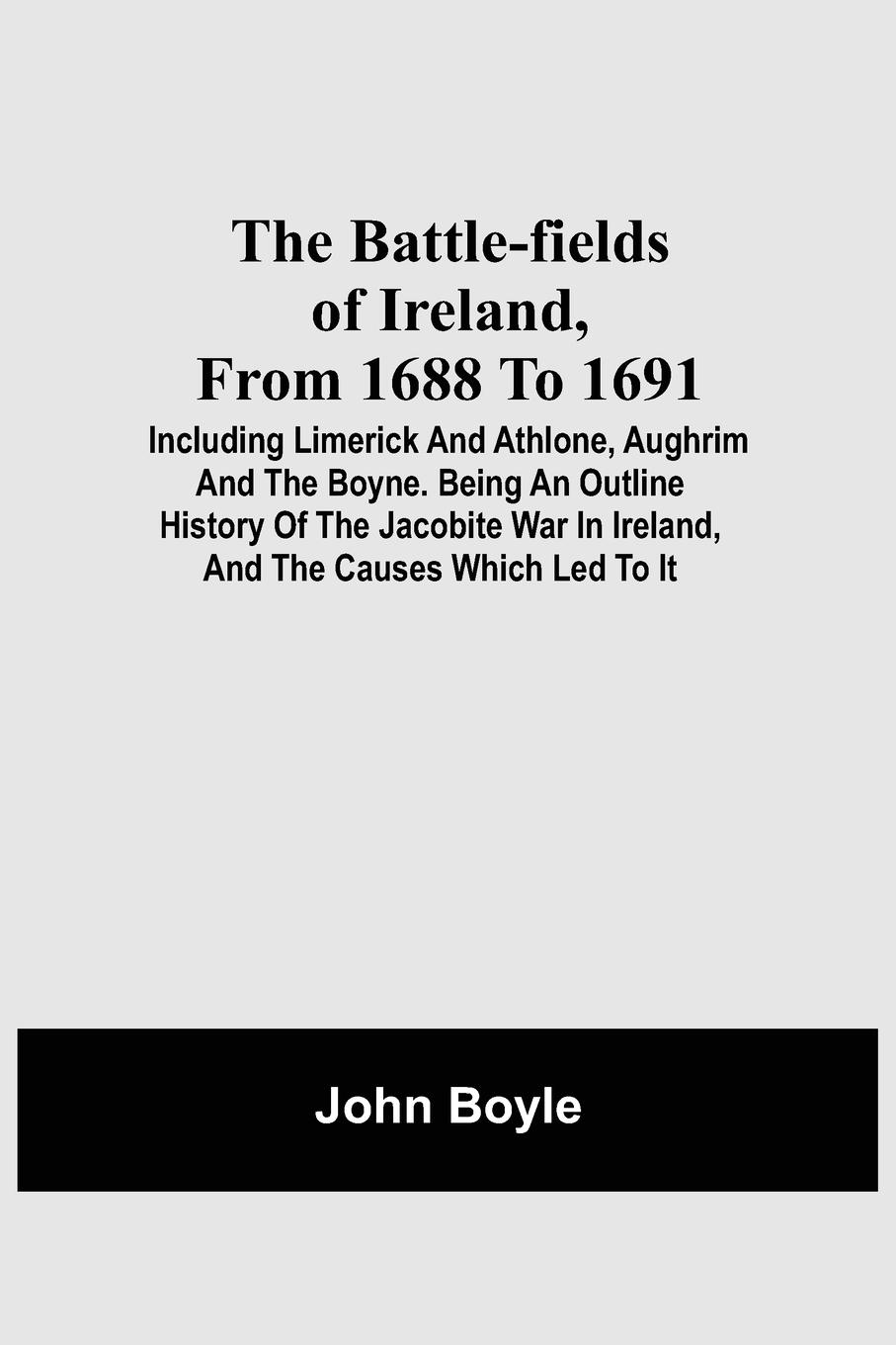 Vorderes Coverbild The Battle-Fields Of Ireland, From 1688 To 1691;  Including Limerick And Athlone, Aughrim And The Boyne. Being An Outline History Of The Jacobite War In Ireland, And The Causes Which Led To It