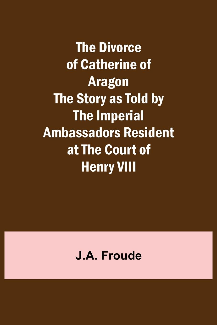 Vorderes Coverbild The Divorce of Catherine of Aragon The Story as Told by the Imperial Ambassadors Resident at the Court of Henry VIII