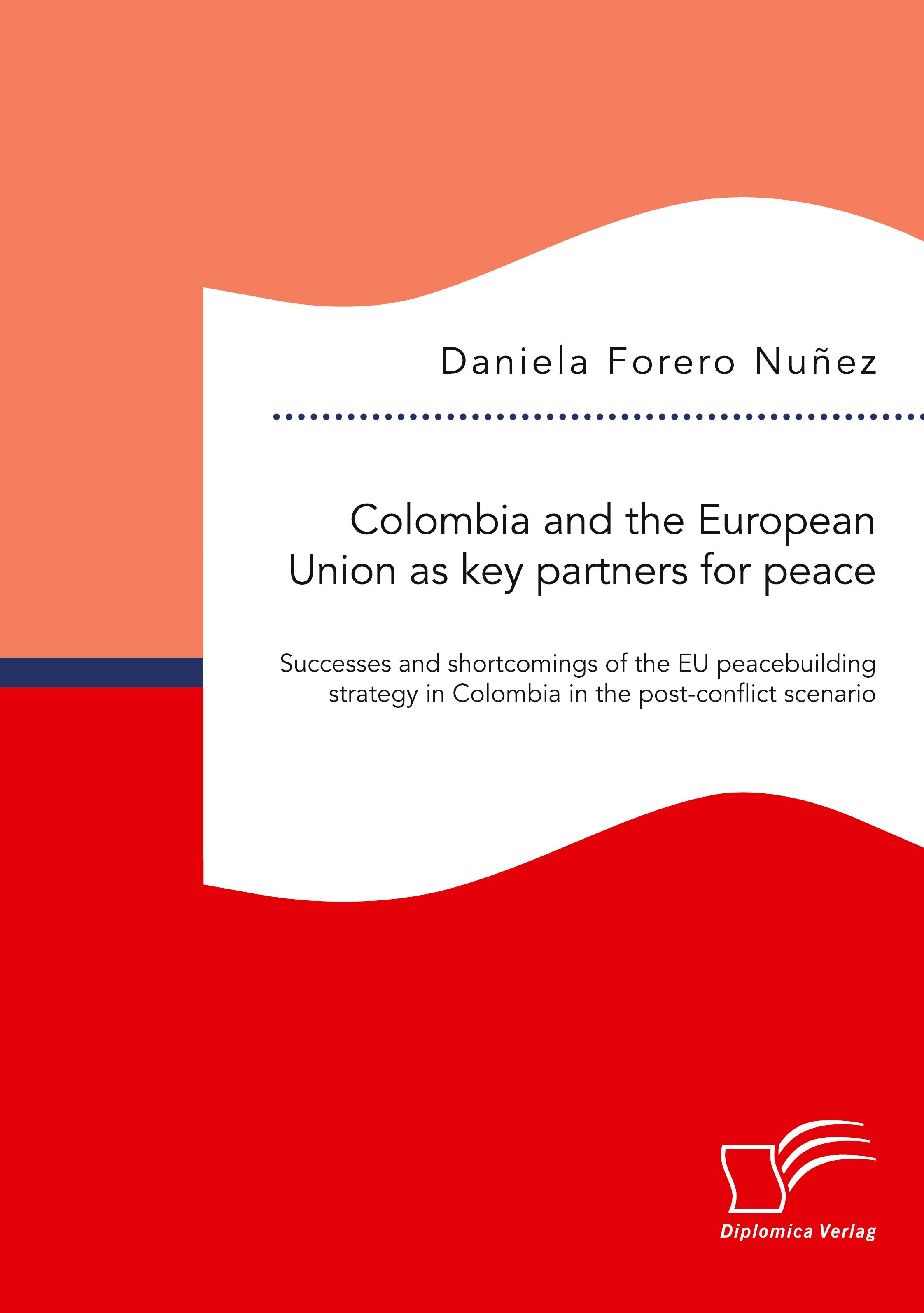 Vorderes Coverbild Colombia and the European Union as key partners for peace. Successes and Shortcomings of the EU peacebuilding strategy in Colombia in the post-conflict scenario