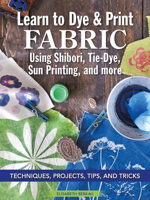 Vorderes Coverbild Learn to Dye & Print Fabric Using Shibori, Tie-Dye, Sun Printing, and More