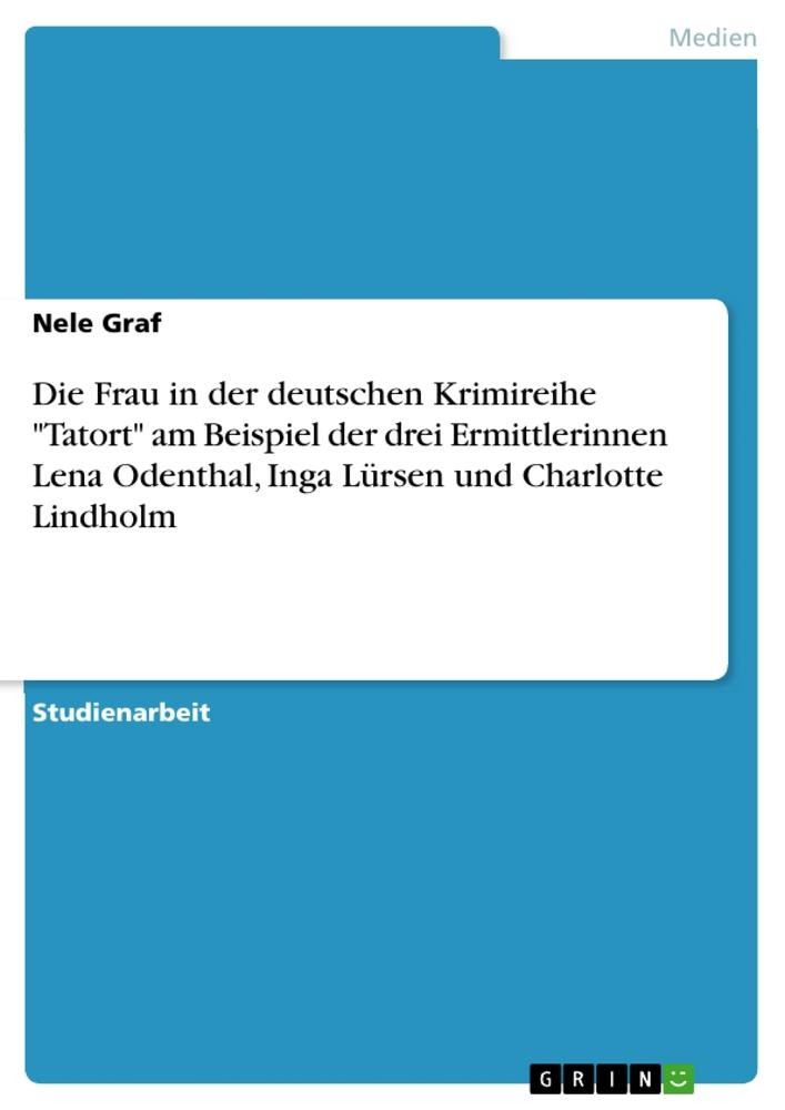 Vorderes Coverbild Die Frau in der deutschen Krimireihe "Tatort" am Beispiel der drei Ermittlerinnen Lena Odenthal, Inga Lürsen und Charlotte Lindholm