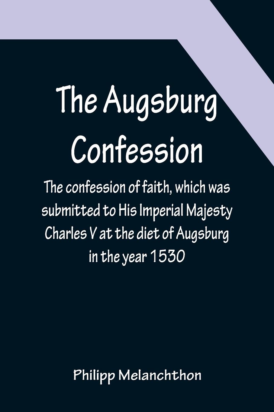 Vorderes Coverbild The Augsburg Confession ; The confession of faith, which was submitted to His Imperial Majesty Charles V at the diet of Augsburg in the year 1530