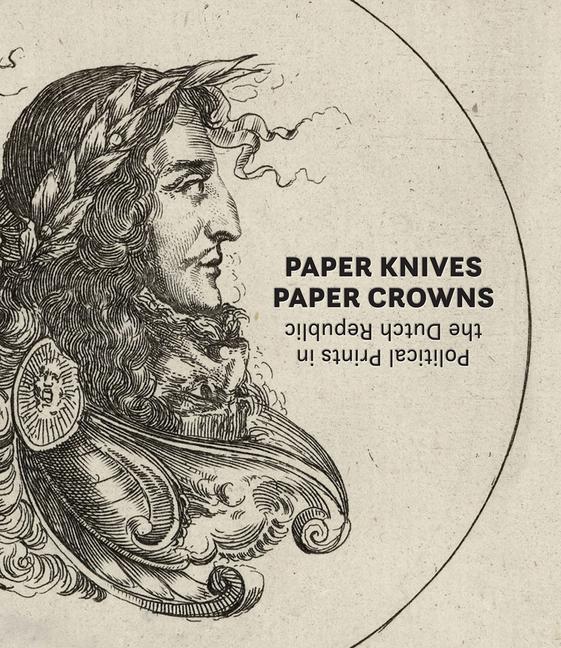 Vorderes Coverbild Paper Knives, Paper Crowns: Political Prints in the Dutch Republic