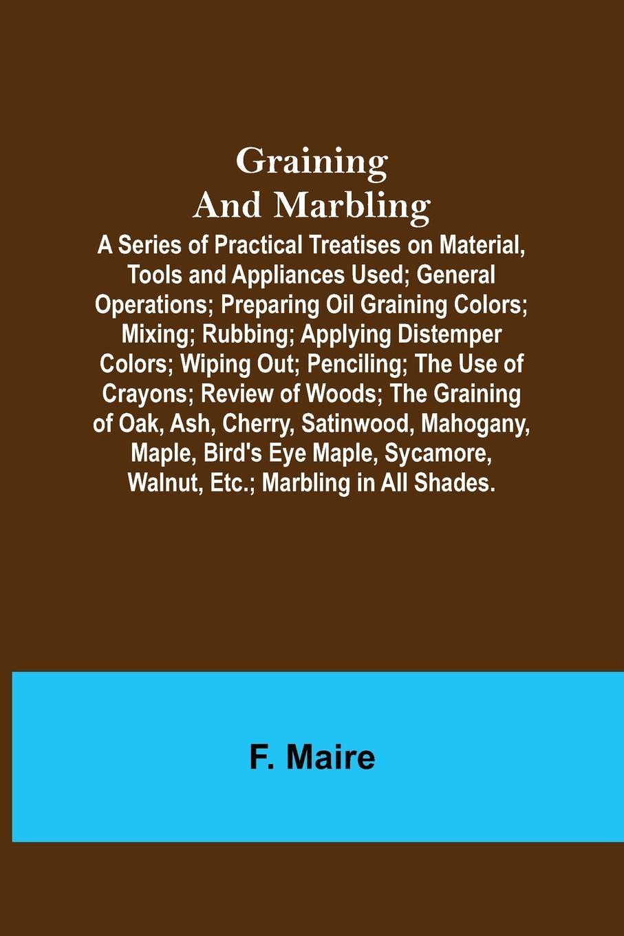 Vorderes Coverbild Graining and Marbling; A Series of Practical Treatises on Material, Tools and Appliances Used; General Operations; Preparing Oil Graining Colors; Mixing; Rubbing; Applying Distemper Colors; Wiping Out; Penciling; The Use of Crayons; Review of Woods; The G