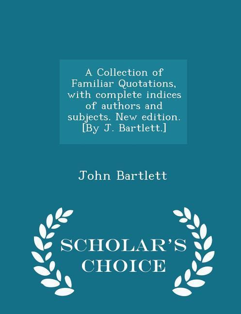 Vorderes Coverbild A Collection of Familiar Quotations, with complete indices of authors and subjects. New edition. [By J. Bartlett.] - Scholar's Choice Edition