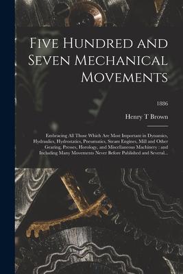 Vorderes Coverbild Five Hundred and Seven Mechanical Movements: Embracing All Those Which Are Most Important in Dynamics, Hydraulics, Hydrostatics, Pneumatics, Steam Eng
