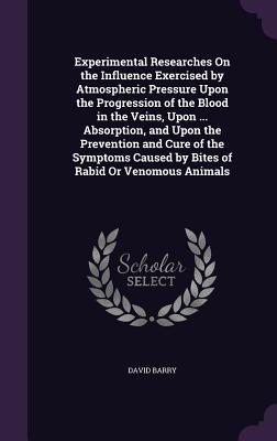 Vorderes Coverbild Experimental Researches On the Influence Exercised by Atmospheric Pressure Upon the Progression of the Blood in the Veins, Upon ... Absorption, and Upon the Prevention and Cure of the Symptoms Caused by Bites of Rabid Or Venomous Animals