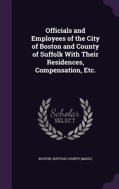 Vorderes Coverbild Officials and Employees of the City of Boston and County of Suffolk With Their Residences, Compensation, Etc.