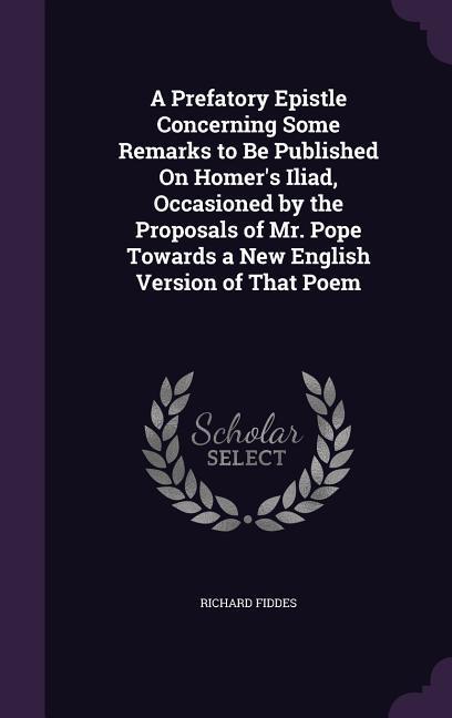 Vorderes Coverbild A Prefatory Epistle Concerning Some Remarks to Be Published On Homer's Iliad, Occasioned by the Proposals of Mr. Pope Towards a New English Version of That Poem