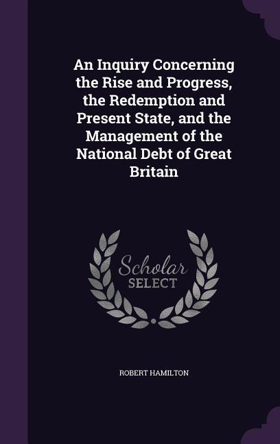 Vorderes Coverbild An Inquiry Concerning the Rise and Progress, the Redemption and Present State, and the Management of the National Debt of Great Britain