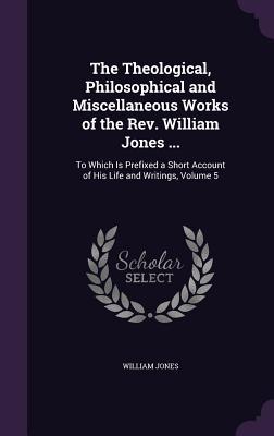 Vorderes Coverbild The Theological, Philosophical and Miscellaneous Works of the Rev. William Jones ...
