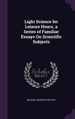 Vorderes Coverbild Light Science for Leisure Hours, a Series of Familiar Essays On Scientific Subjects