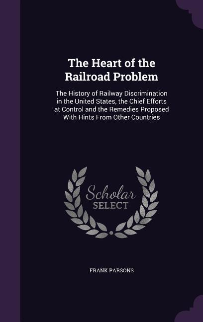 Vorderes Coverbild The Heart of the Railroad Problem: The History of Railway Discrimination in the United States, the Chief Efforts at Control and the Remedies Proposed