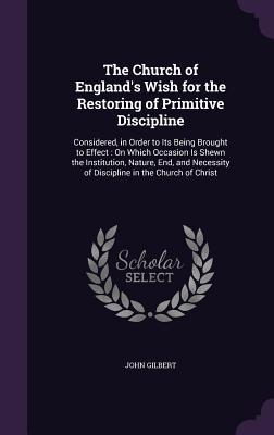 Vorderes Coverbild The Church of England's Wish for the Restoring of Primitive Discipline: Considered, in Order to Its Being Brought to Effect: On Which Occasion Is Shew